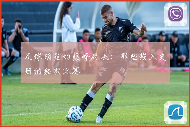 足球明星的巅峰对决：那些载入史册的经典比赛