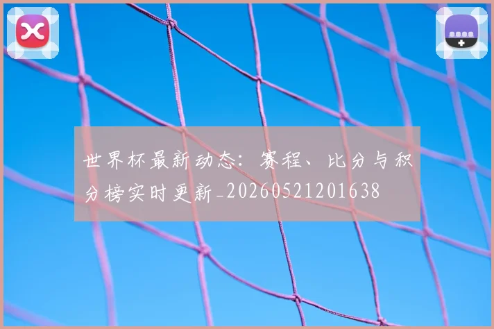 世界杯最新动态:赛程、比分与积分榜实时更新_20260521201638