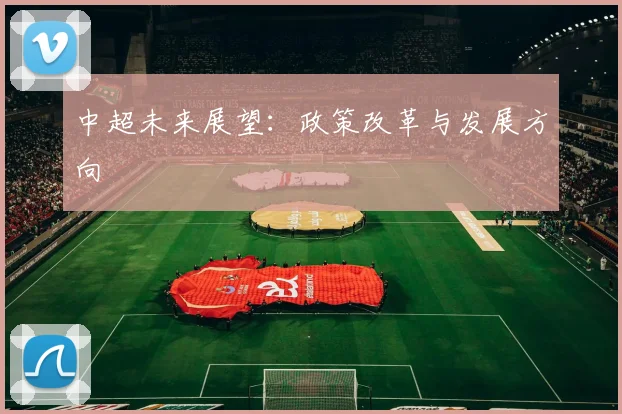 中超未来展望：政策改革与发展方向