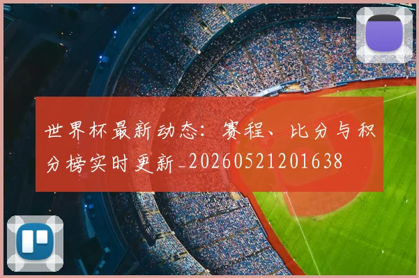 世界杯最新动态：赛程、比分与积分榜实时更新_20260521201638