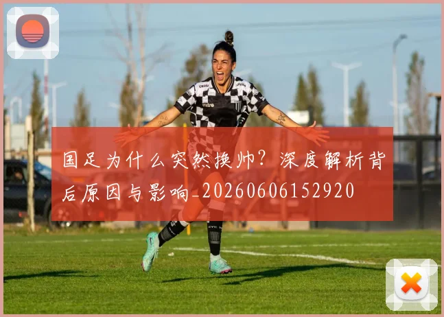 国足为什么突然换帅？深度解析背后原因与影响_20260606152920
