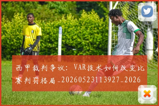 西甲裁判争议：VAR技术如何改变比赛判罚格局_20260523113927_20260703181916