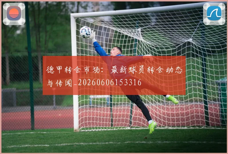 德甲转会市场：最新球员转会动态与传闻_20260606153316