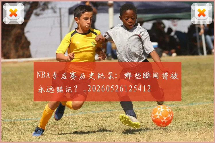 NBA季后赛历史纪录:哪些瞬间将被永远铭记?_20260526125412