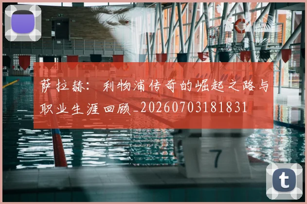 萨拉赫：利物浦传奇的崛起之路与职业生涯回顾_20260703181831