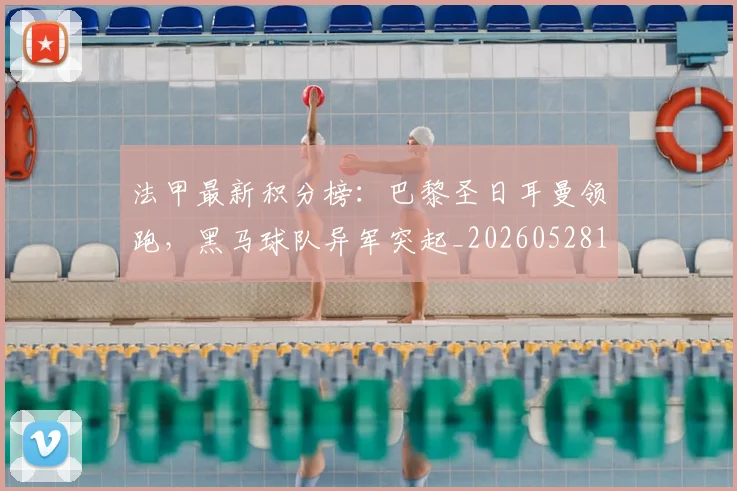 法甲最新积分榜：巴黎圣日耳曼领跑，黑马球队异军突起_20260528193442