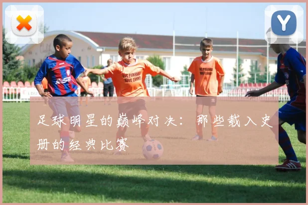足球明星的巅峰对决：那些载入史册的经典比赛