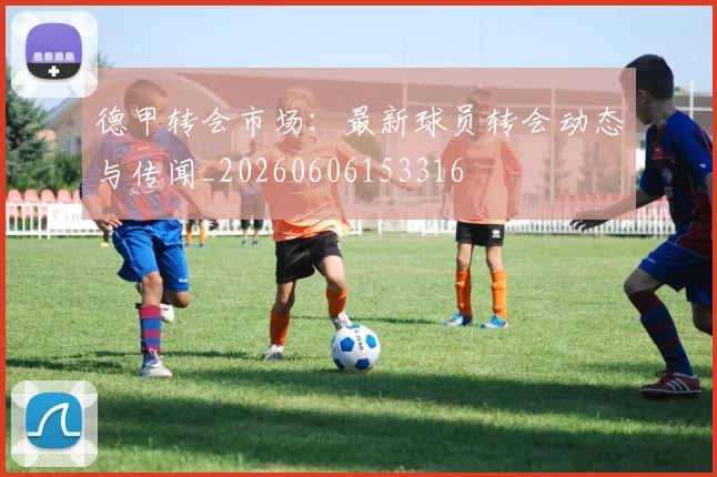 德甲转会市场:最新球员转会动态与传闻_20260606153316