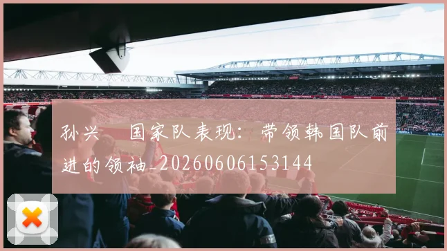 孙兴慜国家队表现:带领韩国队前进的领袖_20260606153144