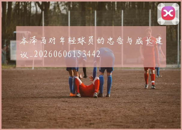 本泽马对年轻球员的忠告与成长建议_20260606153442