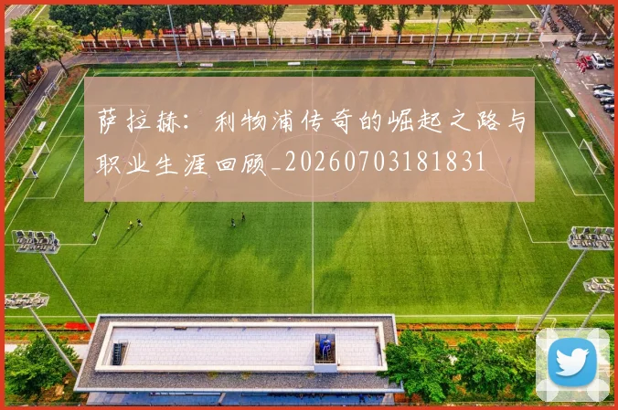萨拉赫:利物浦传奇的崛起之路与职业生涯回顾_20260703181831