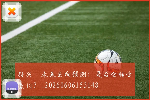 孙兴慜未来去向预测：是否会转会豪门？_20260606153148
