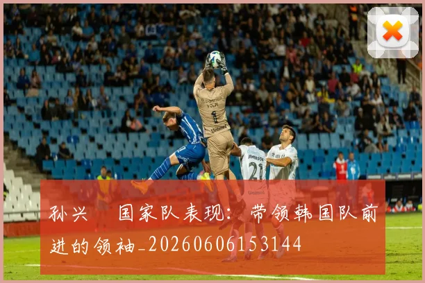 孙兴慜国家队表现:带领韩国队前进的领袖_20260606153144