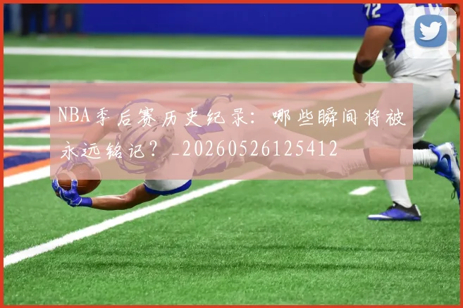 NBA季后赛历史纪录：哪些瞬间将被永远铭记？_20260526125412