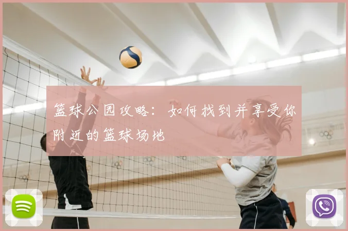 篮球公园攻略：如何找到并享受你附近的篮球场地