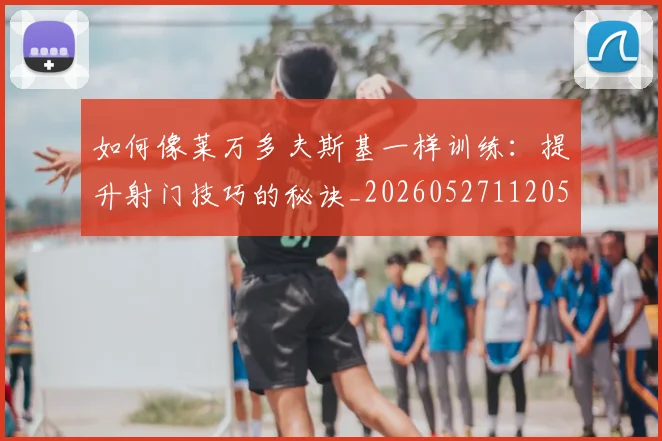 如何像莱万多夫斯基一样训练：提升射门技巧的秘诀_20260527112050